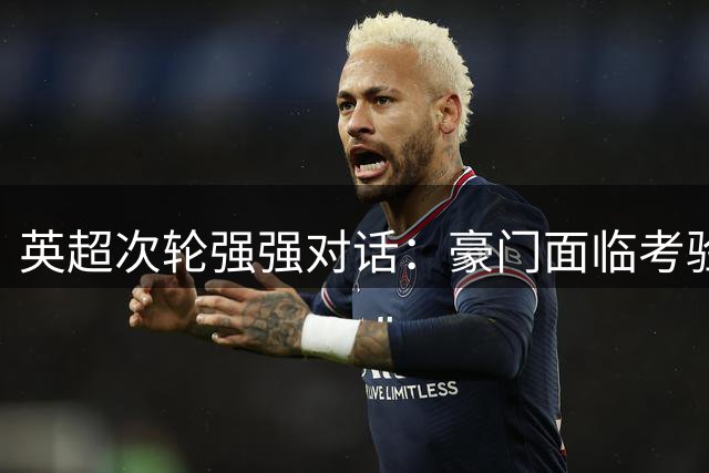 英超次轮强强对话：豪门面临考验分析与前瞻